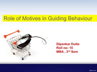 Dipankar Dutta
Roll no- 15
MBA , 3rd Sem
Role of Motives in Guiding Behaviour
 