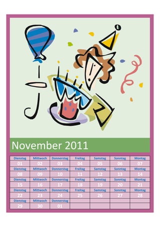 November 2011
Dienstag   Mittwoch   Donnerstag   Freitag   Samstag   Sonntag   Montag
  01         02          03         04         05        06       07
Dienstag   Mittwoch   Donnerstag   Freitag   Samstag   Sonntag   Montag
  08         09          10         11         12        13       14
Dienstag   Mittwoch   Donnerstag   Freitag   Samstag   Sonntag   Montag
  15         16          17         18         19        20       21
Dienstag   Mittwoch   Donnerstag   Freitag   Samstag   Sonntag   Montag
  22         23          24         25         26        27       28
Dienstag   Mittwoch   Donnerstag
  29         30          01
 