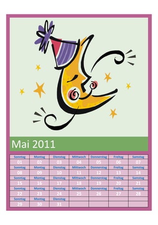 Mai 2011
Sonntag   Montag   Dienstag   Mittwoch   Donnerstag   Freitag   Samstag
  01       02        03         04          05         06         07
Sonntag   Montag   Dienstag   Mittwoch   Donnerstag   Freitag   Samstag
  08       09        10         11          12         13         14
Sonntag   Montag   Dienstag   Mittwoch   Donnerstag   Freitag   Samstag
  15       16        17         18          19         20         21
Sonntag   Montag   Dienstag   Mittwoch   Donnerstag   Freitag   Samstag
  22       23        24         25          26         27         28
Sonntag   Montag   Dienstag
  29       30        31
 
