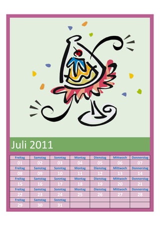 Juli 2011
Freitag   Samstag   Sonntag   Montag   Dienstag   Mittwoch   Donnerstag
 01         02        03       04        05         06          07
Freitag   Samstag   Sonntag   Montag   Dienstag   Mittwoch   Donnerstag
 08         09        10       11        12         13          14
Freitag   Samstag   Sonntag   Montag   Dienstag   Mittwoch   Donnerstag
 15         16        17       18        19         20          21
Freitag   Samstag   Sonntag   Montag   Dienstag   Mittwoch   Donnerstag
 22         23        24       25        26         27          28
Freitag   Samstag   Sonntag
 29         30        31
 
