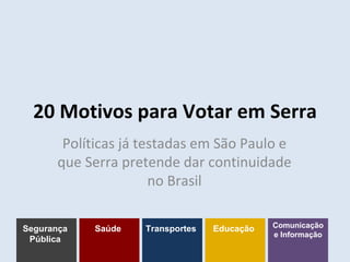 20 Motivos para Votar em Serra Políticas já testadas em São Paulo e que Serra pretende dar continuidade no Brasil Segurança Pública Saúde Transportes Educação Comunicação e Informação 
