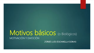 Motivos básicos (o Biológicos)
MOTIVACIÓN Y EMOCIÓN
JORGE LUIS ESCAMILLA DIMAS
 