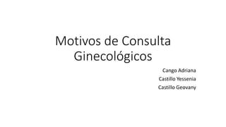 Motivos de Consulta
Ginecológicos
Cango Adriana
Castillo Yessenia
Castillo Geovany
 