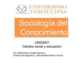 Sociología del
Conocimiento
UNIDAD7
Cambio social y educación
Por: Nidia Karina Castillo Sánchez
Profesor de Asignatura: Julio Rodolfo Moreno Treviño
 