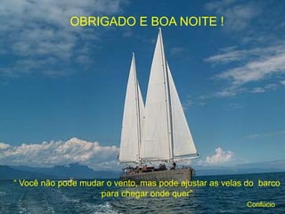 “ Você não pode mudar o vento, mas pode ajustar as velas do barco
para chegar onde quer”
Confúcio
OBRIGADO E BOA NOITE !
 