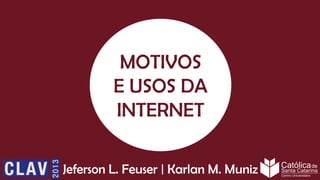 MOTIVOS
E USOS DA
INTERNET
Jeferson L. Feuser | Karlan M. Muniz

 