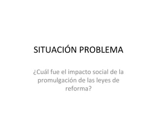 SITUACIÓN PROBLEMA ¿Cuál fue el impacto social de la promulgación de las leyes de reforma? 