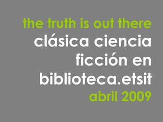 the truth is out there clásica ciencia ficción en biblioteca.etsit abril 2009 