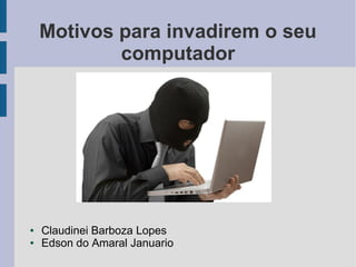 Motivos para invadirem o seu
            computador




●   Claudinei Barboza Lopes
●   Edson do Amaral Januario
 