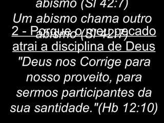 abismo (Sl 42:7) 
Um abismo chama outro 
2 - Paobriqsumeo o ( Sml e4u2 :p7e)cado 
atrai a disciplina de Deus 
"Deus nos Corrige para 
nosso proveito, para 
sermos participantes da 
sua santidade."(Hb 12:10) 
 