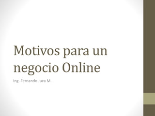 Motivos para un
negocio Online
Ing. Fernando Juca M.
 