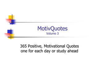 MotivQuotes
Volume 3
365 Positive, Motivational Quotes
one for each day or study ahead
 