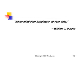 “Never mind your happiness; do your duty.”
~ William J. Durant
102©Copyright 2009, MotivQuotes
 
