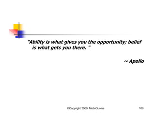 "Ability is what gives you the opportunity; belief
is what gets you there. "
~ Apollo
109©Copyright 2009, MotivQuotes
 
