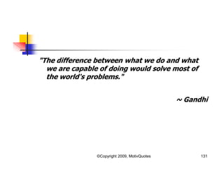 "The difference between what we do and what
we are capable of doing would solve most of
the world's problems."
~ Gandhi
131©Copyright 2009, MotivQuotes
 
