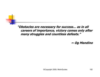 "Obstacles are necessary for success... as in all
careers of importance, victory comes only after
many struggles and countless defeats.”
~ Og Mandino
182©Copyright 2009, MotivQuotes
 