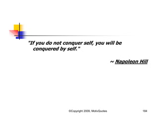 "If you do not conquer self, you will be
conquered by self."
~ Napoleon Hill
184©Copyright 2009, MotivQuotes
 