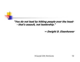 "You do not lead by hitting people over the head-
- that's assault, not leadership."
~ Dwight D. Eisenhower
192©Copyright 2009, MotivQuotes
 