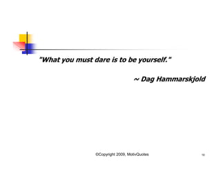 "What you must dare is to be yourself."
~ Dag Hammarskjold
19©Copyright 2009, MotivQuotes
 