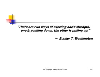 “There are two ways of exerting one's strength;
one is pushing down, the other is pulling up.”
~ Booker T. Washington
247©Copyright 2009, MotivQuotes
 