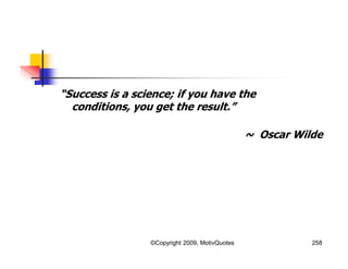 “Success is a science; if you have the
conditions, you get the result.”
~ Oscar Wilde
258©Copyright 2009, MotivQuotes
 