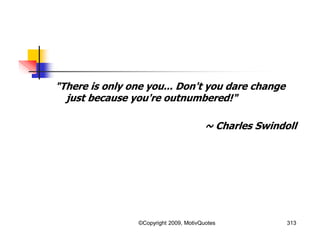 "There is only one you... Don't you dare change
just because you're outnumbered!"
~ Charles Swindoll
313©Copyright 2009, MotivQuotes
 
