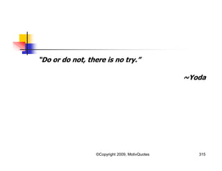“Do or do not, there is no try.”
~Yoda
315©Copyright 2009, MotivQuotes
 