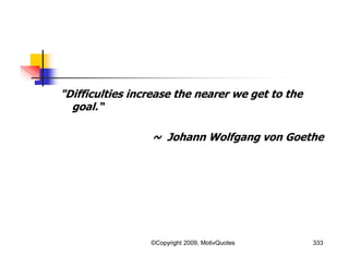 "Difficulties increase the nearer we get to the
goal.“
~ Johann Wolfgang von Goethe
333©Copyright 2009, MotivQuotes
 