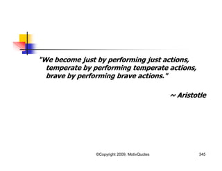 "We become just by performing just actions,
temperate by performing temperate actions,
brave by performing brave actions."
~ Aristotle
345©Copyright 2009, MotivQuotes
 