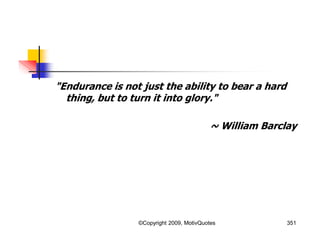 "Endurance is not just the ability to bear a hard
thing, but to turn it into glory."
~ William Barclay
351©Copyright 2009, MotivQuotes
 