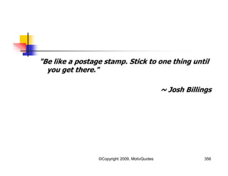 "Be like a postage stamp. Stick to one thing until
you get there."
~ Josh Billings
356©Copyright 2009, MotivQuotes
 