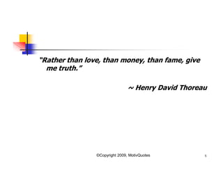 “Rather than love, than money, than fame, give
me truth.”
~ Henry David Thoreau
5©Copyright 2009, MotivQuotes
 
