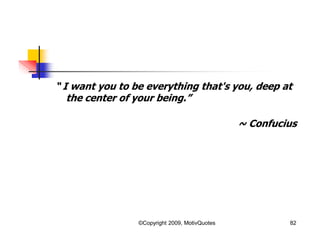 “ I want you to be everything that's you, deep at
the center of your being.”
~ Confucius
82©Copyright 2009, MotivQuotes
 