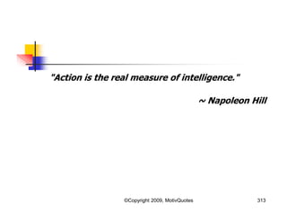 "Action is the real measure of intelligence."
~ Napoleon Hill
313©Copyright 2009, MotivQuotes
 