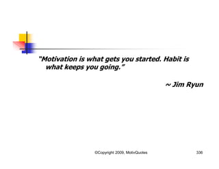 “Motivation is what gets you started. Habit is
what keeps you going.”
~ Jim Ryun
336©Copyright 2009, MotivQuotes
 
