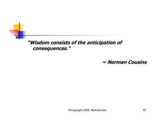 “Wisdom consists of the anticipation of
consequences.“
~ Norman Cousins
67©Copyright 2009, MotivQuotes
 