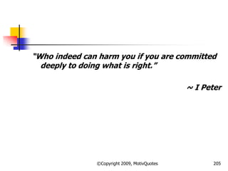―Who indeed can harm you if you are committed
deeply to doing what is right.‖
~ I Peter
205©Copyright 2009, MotivQuotes
 