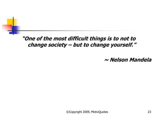 ―One of the most difficult things is to not to
change society – but to change yourself.‖
~ Nelson Mandela
23©Copyright 2009, MotivQuotes
 