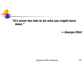 "It's never too late to be who you might have
been.―
~ George Eliot
276©Copyright 2009, MotivQuotes
 
