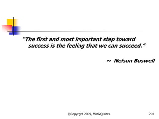 ―The first and most important step toward
success is the feeling that we can succeed.‖
~ Nelson Boswell
292©Copyright 2009, MotivQuotes
 
