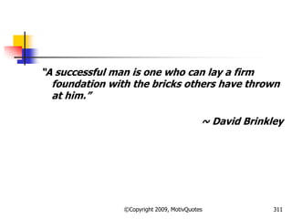 ―A successful man is one who can lay a firm
foundation with the bricks others have thrown
at him.‖
~ David Brinkley
311©Copyright 2009, MotivQuotes
 