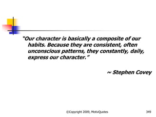 ―Our character is basically a composite of our
habits. Because they are consistent, often
unconscious patterns, they constantly, daily,
express our character.‖
~ Stephen Covey
349©Copyright 2009, MotivQuotes
 