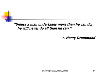 ―Unless a man undertakes more than he can do,
he will never do all than he can.‖
~ Henry Drummond
37©Copyright 2009, MotivQuotes
 