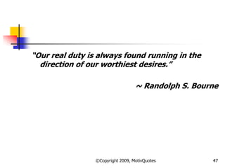 ―Our real duty is always found running in the
direction of our worthiest desires.‖
~ Randolph S. Bourne
47©Copyright 2009, MotivQuotes
 