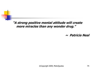 ―A strong positive mental attitude will create
more miracles than any wonder drug.‖
~ Patricia Neal
74©Copyright 2009, MotivQuotes
 