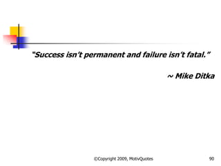 ―Success isn‘t permanent and failure isn‘t fatal.‖
~ Mike Ditka
90©Copyright 2009, MotivQuotes
 