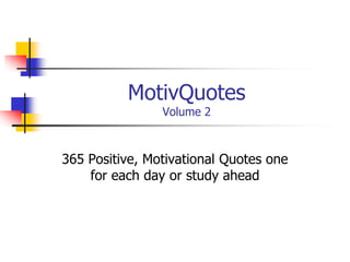 MotivQuotes
Volume 2
365 Positive, Motivational Quotes one
for each day or study ahead
 