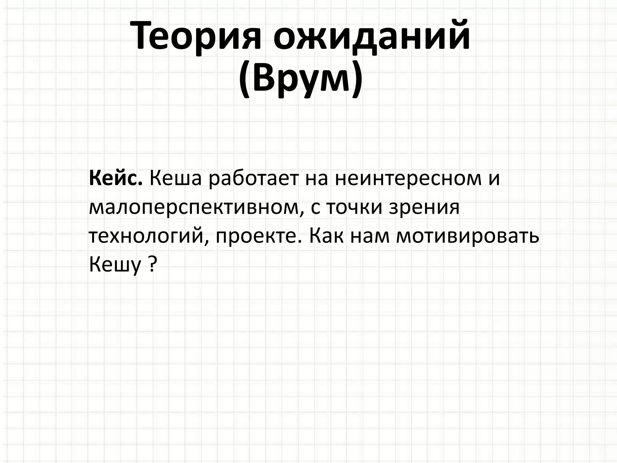 Теория ожиданий
(Врум)
Кейс. Кеша работает на неинтересном и
малоперспективном, с точки зрения
технологий, проекте. Как нам мотивировать
Кешу ?
 