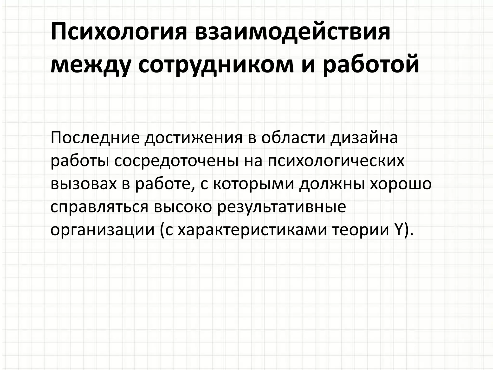 Психология взаимодействия
между сотрудником и работой
Последние достижения в области дизайна
работы сосредоточены на психологических
вызовах в работе, с которыми должны хорошо
справляться высоко результативные
организации (с характеристиками теории Y).
 