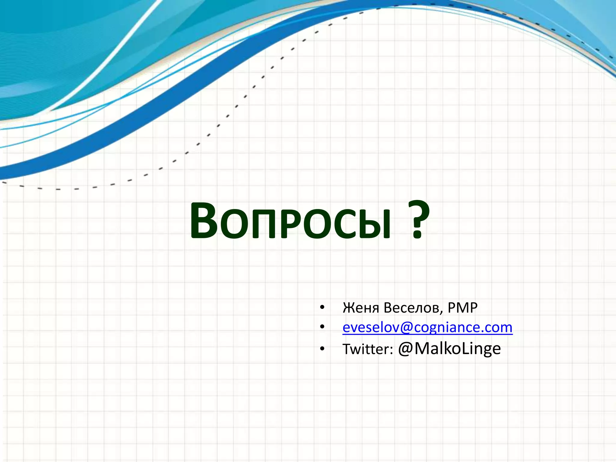 ВОПРОСЫ ?
• Женя Веселов, PMP
• eveselov@cogniance.com
• Twitter: @MalkoLinge
 